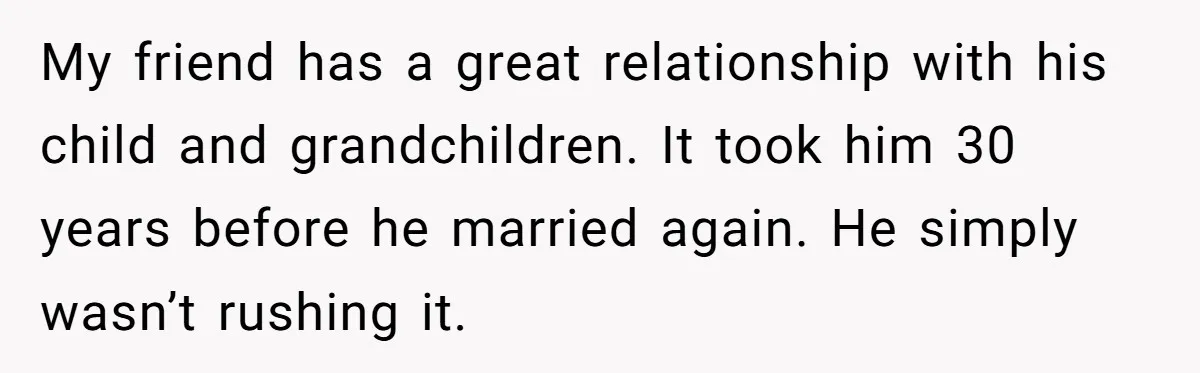 My friend has a great relationship with his child and grandchildren. It took him 30 years before he married again. He simply wasn’t rushing it.