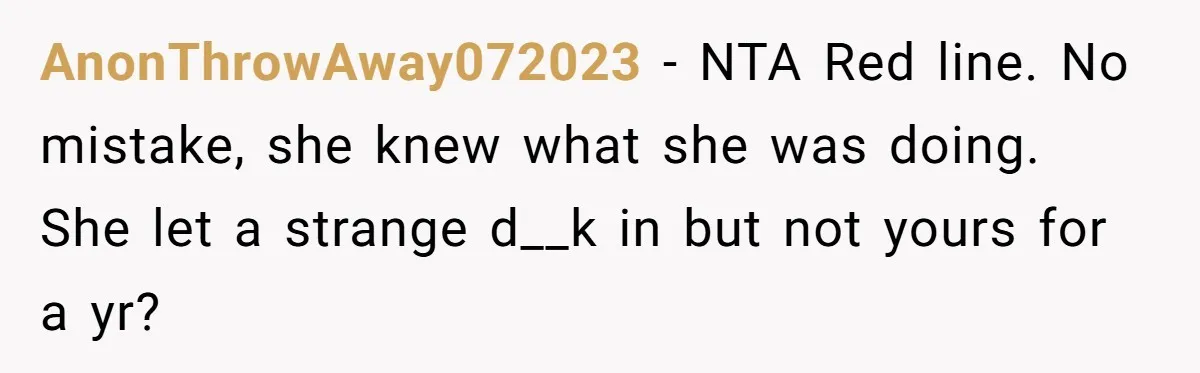 AnonThrowAway072023 − NTA Red line. No mistake, she knew what she was doing. She let a strange d__k in but not yours for a yr?