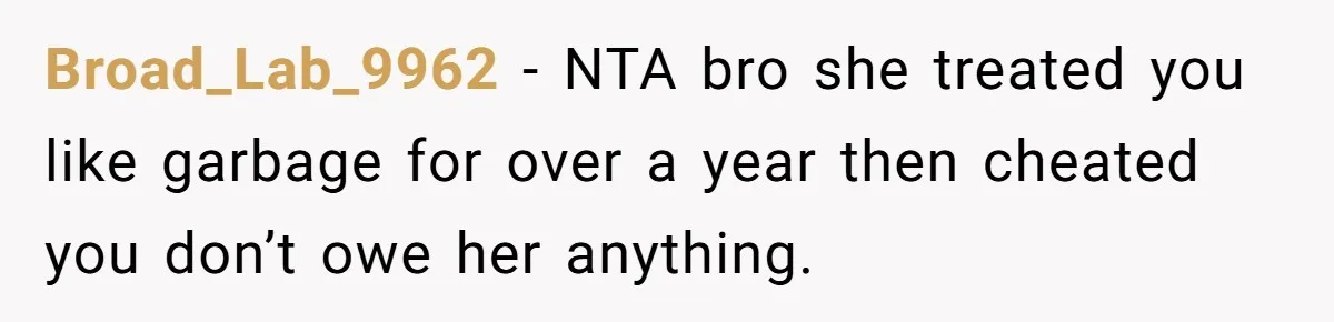 Broad_Lab_9962 − NTA bro she treated you like garbage for over a year then cheated you don’t owe her anything.
