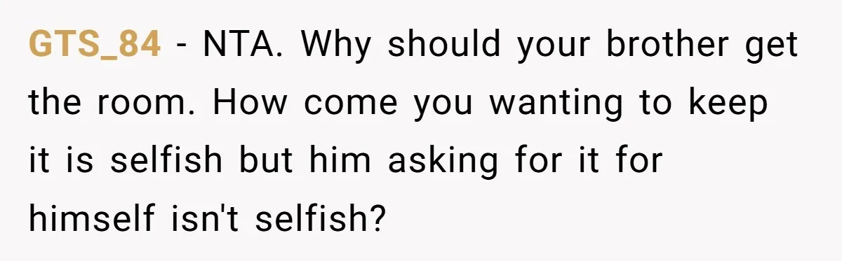 GTS_84 − NTA. Why should your brother get the room. How come you wanting to keep it is selfish but him asking for it for himself isn't selfish?