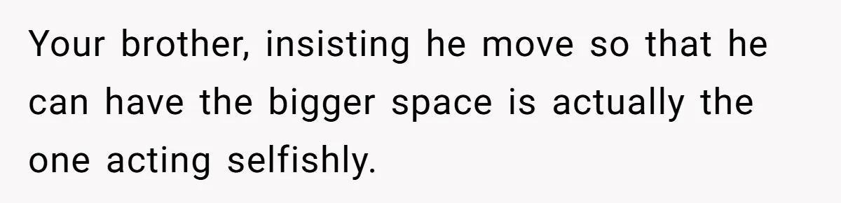 Your brother, insisting he move so that he can have the bigger space is actually the one acting selfishly.