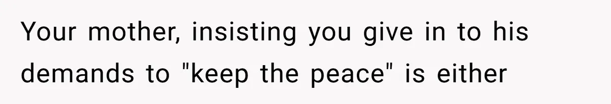 Your mother, insisting you give in to his demands to "keep the peace" is either