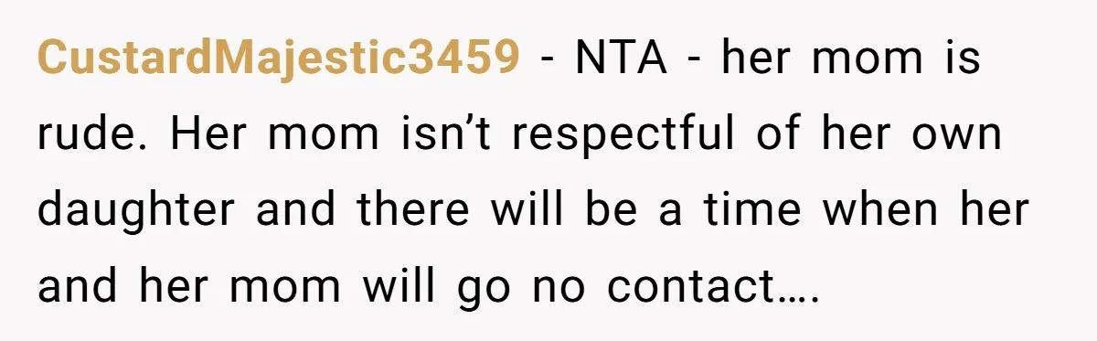 CustardMajestic3459 − NTA - her mom is rude. Her mom isn’t respectful of her own daughter and there will be a time when her and her mom will go no...