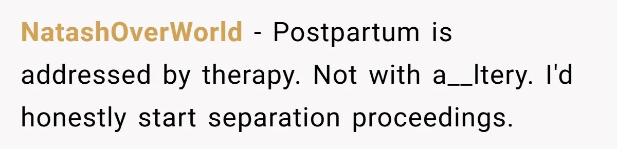 NatashOverWorld − Postpartum is addressed by therapy. Not with a__ltery. I'd honestly start separation proceedings.