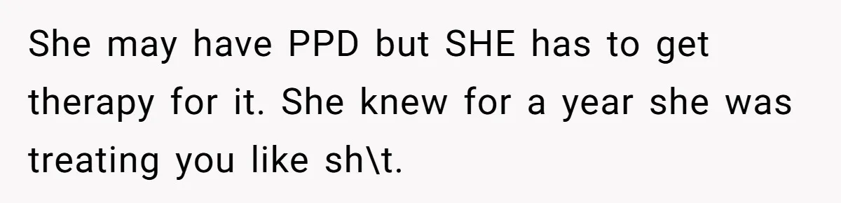 She may have PPD but SHE has to get therapy for it. She knew for a year she was treating you like sh\t.