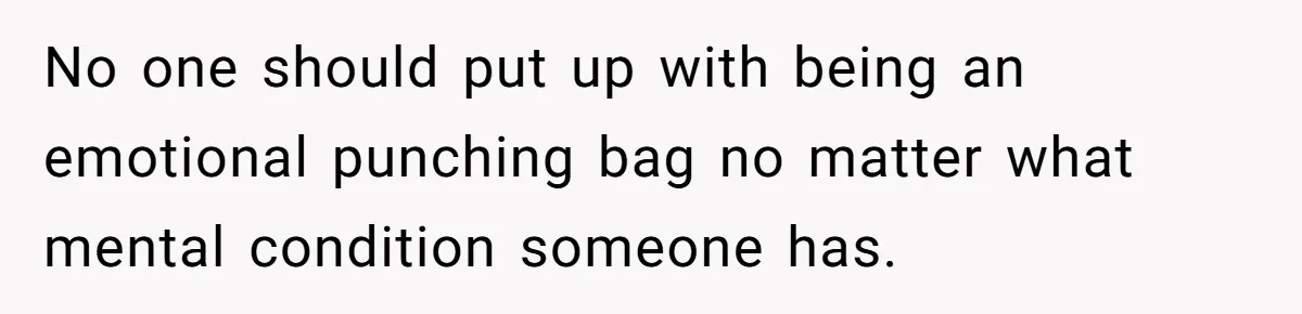 No one should put up with being an emotional punching bag no matter what mental condition someone has.