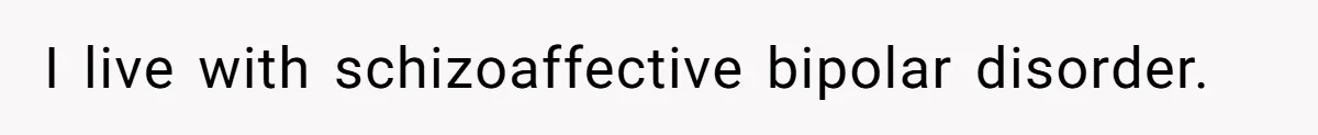 I live with schizoaffective bipolar disorder.