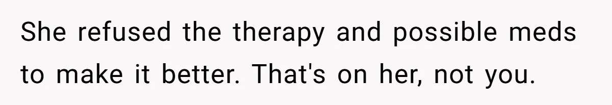 She refused the therapy and possible meds to make it better. That's on her, not you.