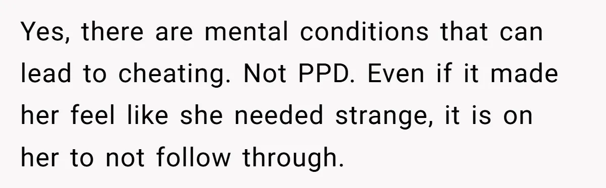 Yes, there are mental conditions that can lead to cheating. Not PPD. Even if it made her feel like she needed strange, it is on her to not follow through.