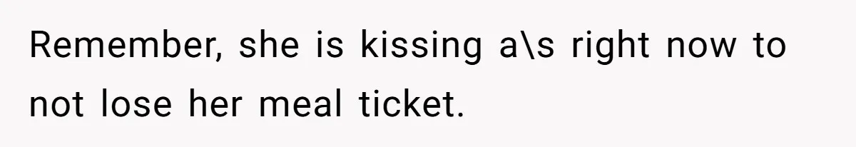 Remember, she is kissing a\s right now to not lose her meal ticket.