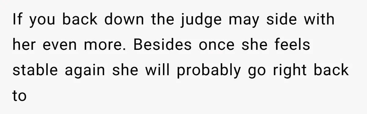 If you back down the judge may side with her even more. Besides once she feels stable again she will probably go right back to