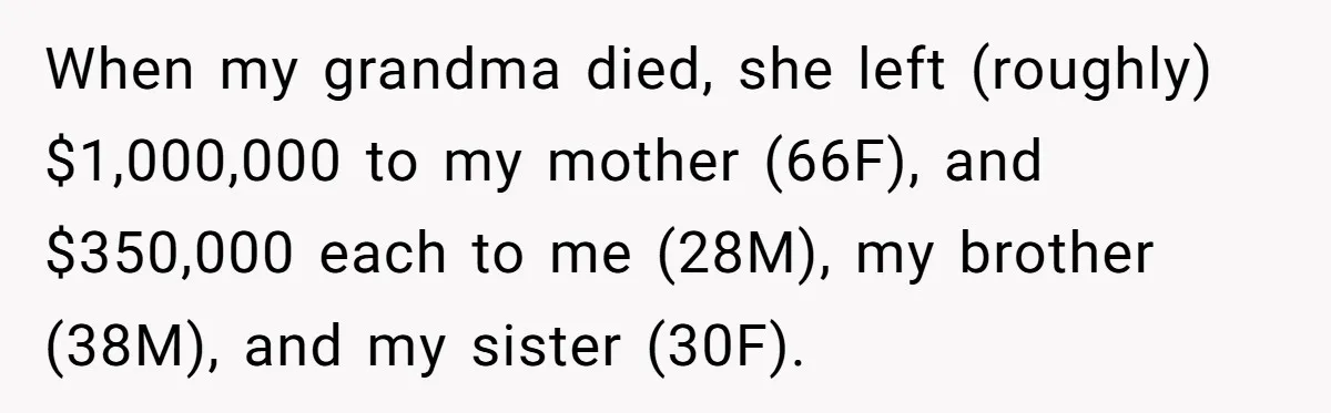 When my grandma died, she left (roughly) $1,000,000 to my mother (66F), and $350,000 each to me (28M), my brother (38M), and my sister (30F).