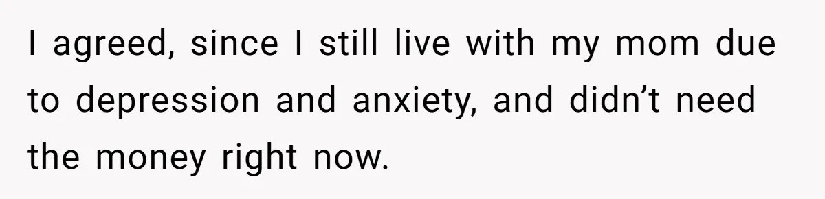 I agreed, since I still live with my mom due to depression and anxiety, and didn’t need the money right now.