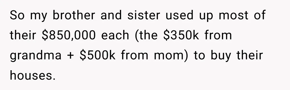 So my brother and sister used up most of their $850,000 each (the $350k from grandma + $500k from mom) to buy their houses.