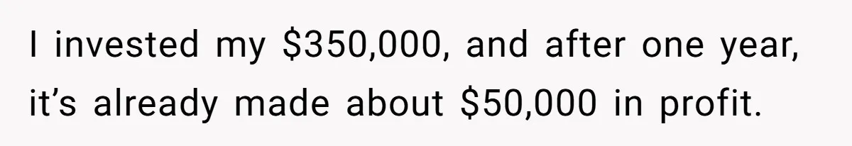 I invested my $350,000, and after one year, it’s already made about $50,000 in profit.