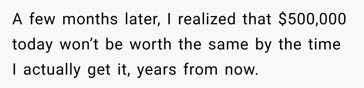 A few months later, I realized that $500,000 today won’t be worth the same by the time I actually get it, years from now.