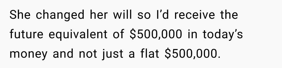She changed her will so I’d receive the future equivalent of $500,000 in today’s money and not just a flat $500,000.