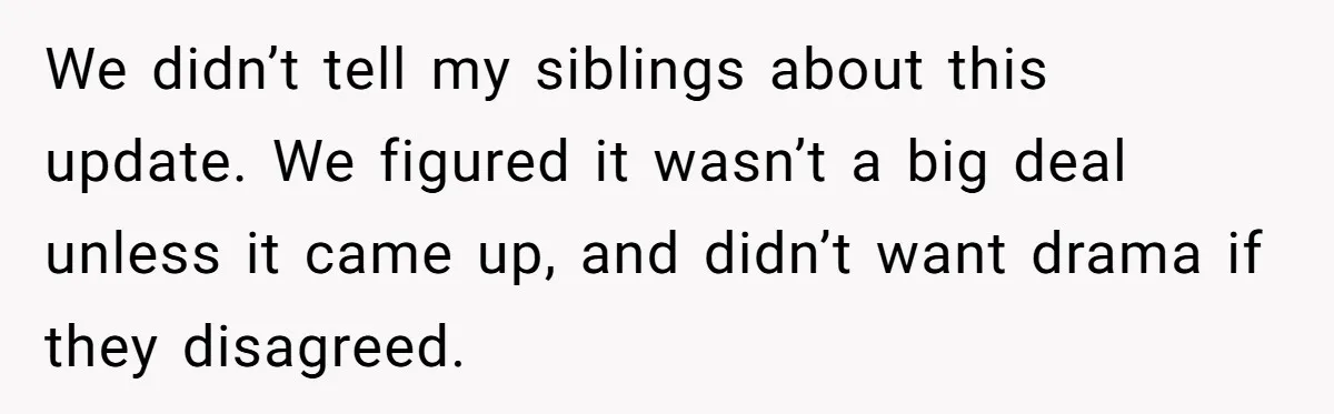 We didn’t tell my siblings about this update. We figured it wasn’t a big deal unless it came up, and didn’t want drama if they disagreed.