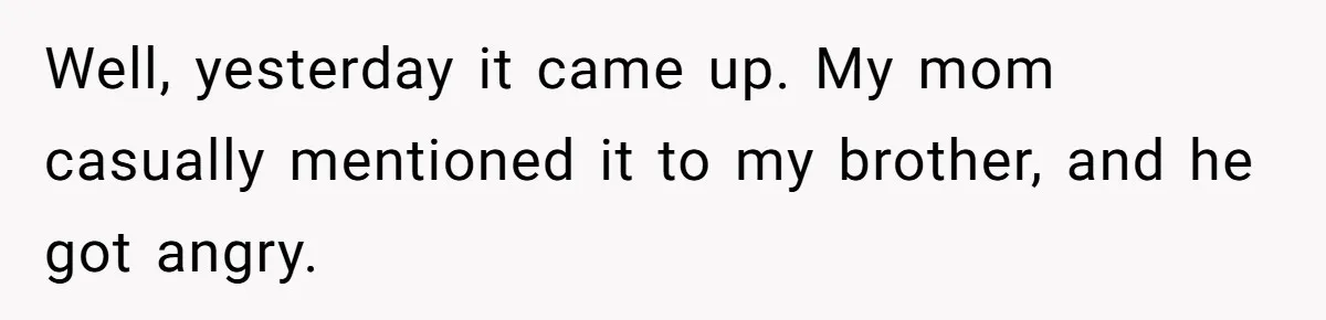 Well, yesterday it came up. My mom casually mentioned it to my brother, and he got angry.