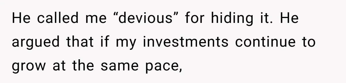 He called me “devious” for hiding it. He argued that if my investments continue to grow at the same pace,