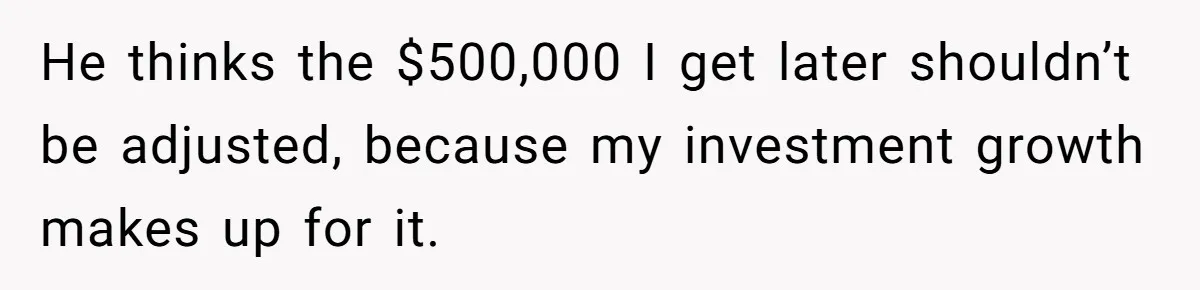 He thinks the $500,000 I get later shouldn’t be adjusted, because my investment growth makes up for it.