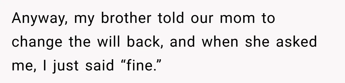 Anyway, my brother told our mom to change the will back, and when she asked me, I just said “fine.”