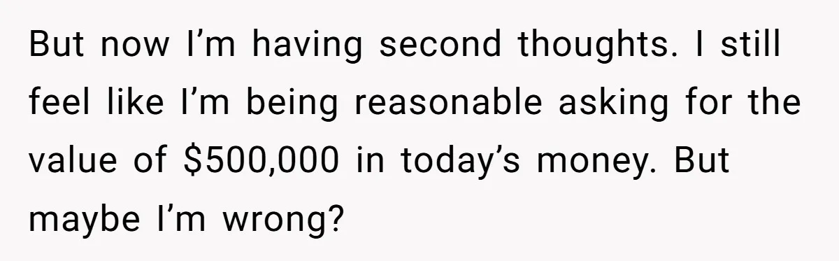But now I’m having second thoughts. I still feel like I’m being reasonable asking for the value of $500,000 in today’s money. But maybe I’m wrong?