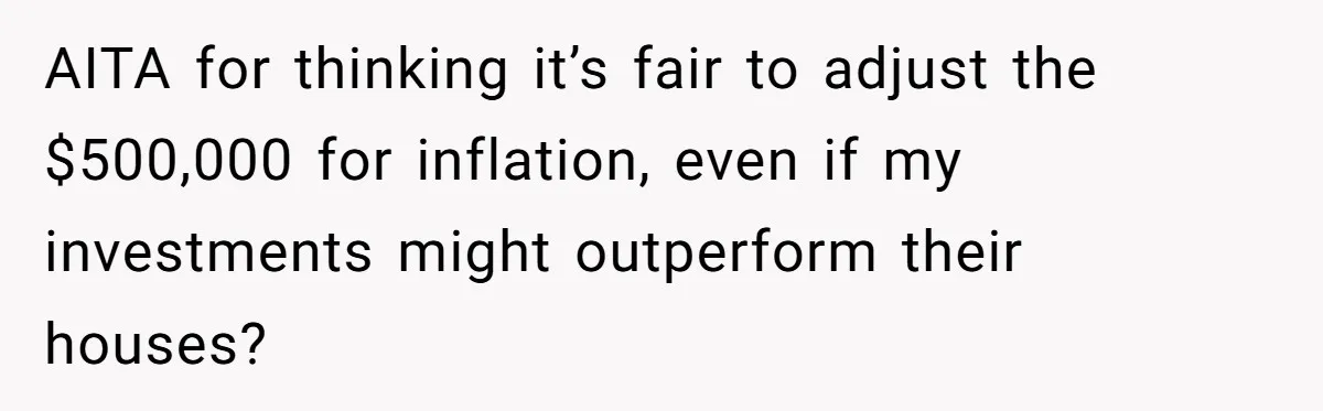 AITA for thinking it’s fair to adjust the $500,000 for inflation, even if my investments might outperform their houses?