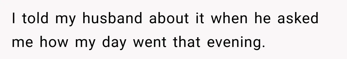 I told my husband about it when he asked me how my day went that evening.