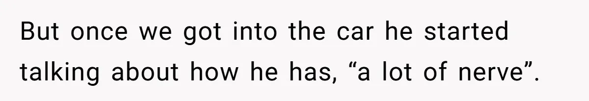 But once we got into the car he started talking about how he has, “a lot of nerve”.