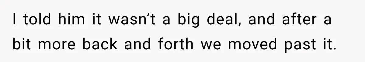 I told him it wasn’t a big deal, and after a bit more back and forth we moved past it.