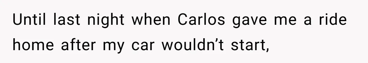Until last night when Carlos gave me a ride home after my car wouldn’t start,
