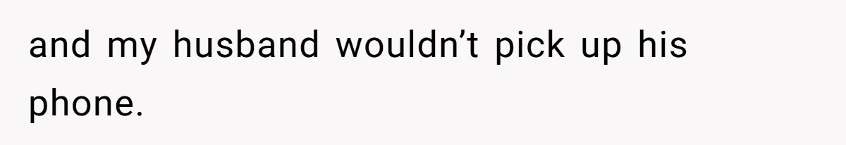 and my husband wouldn’t pick up his phone.