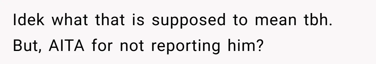 Idek what that is supposed to mean tbh. But, AITA for not reporting him?
