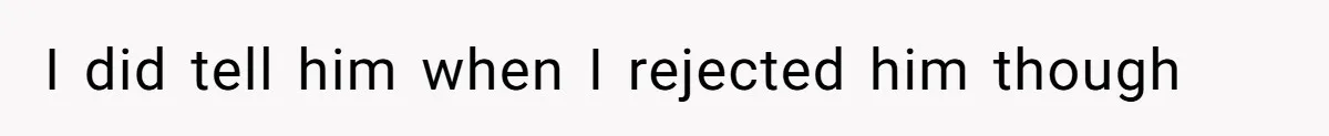 I did tell him when I rejected him though