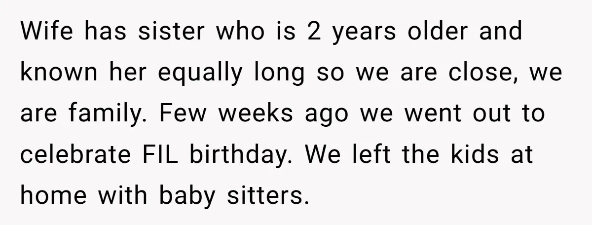 Wife has sister who is 2 years older and known her equally long so we are close, we are family. Few weeks ago we went out to celebrate FIL birthday....