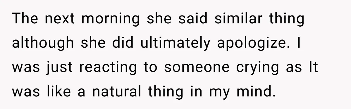 The next morning she said similar thing although she did ultimately apologize. I was just reacting to someone crying as It was like a natural thing in my mind.