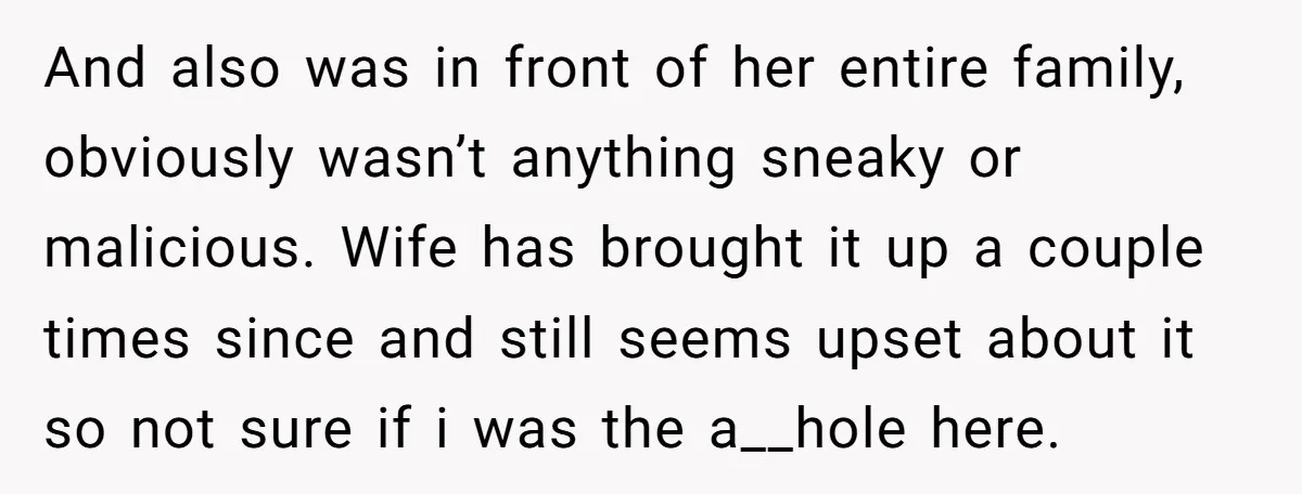 And also was in front of her entire family, obviously wasn’t anything sneaky or malicious. Wife has brought it up a couple times since and still seems upset about it...