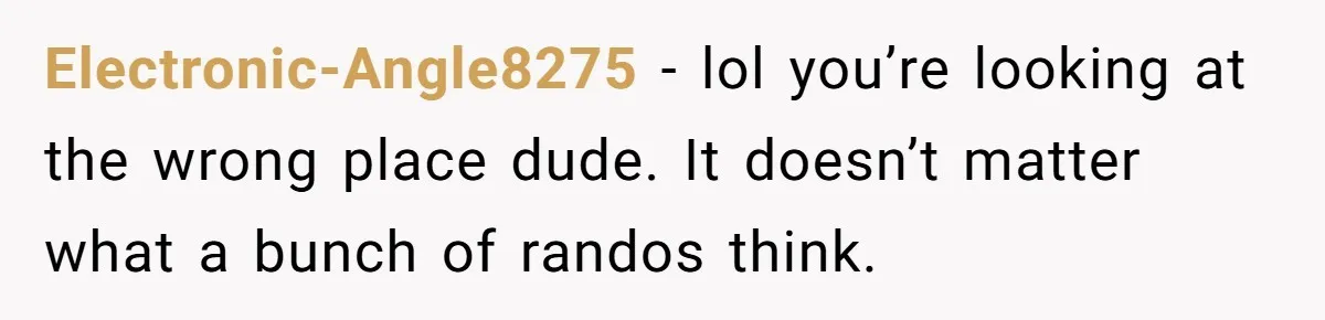 Electronic-Angle8275 − lol you’re looking at the wrong place dude. It doesn’t matter what a bunch of randos think.