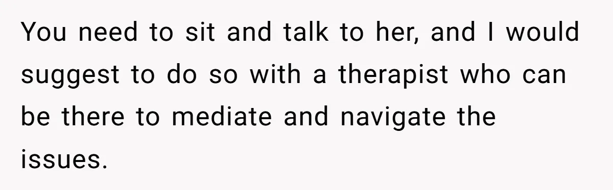 You need to sit and talk to her, and I would suggest to do so with a therapist who can be there to mediate and navigate the issues.
