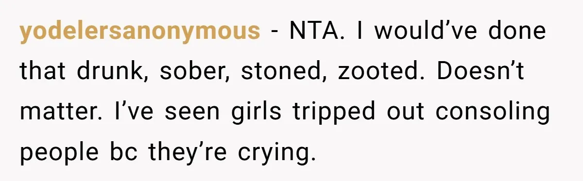 yodelersanonymous − NTA. I would’ve done that drunk, sober, stoned, zooted. Doesn’t matter. I’ve seen girls tripped out consoling people bc they’re crying.
