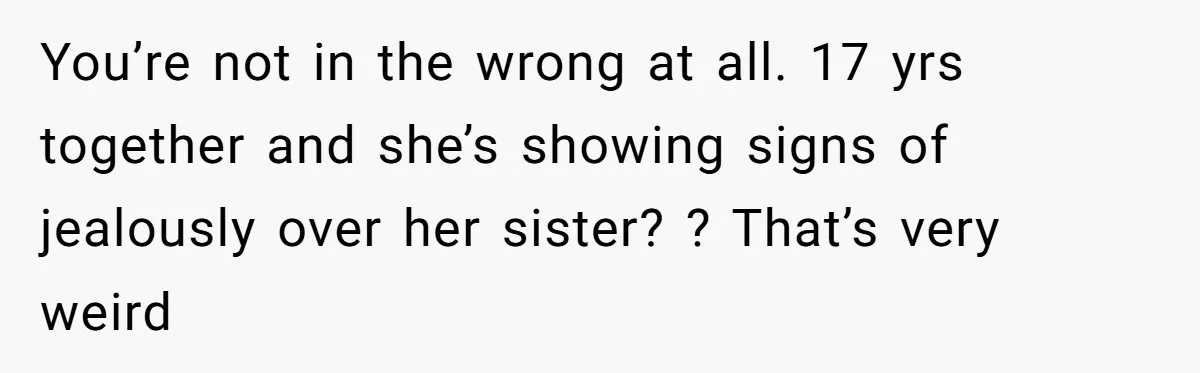 You’re not in the wrong at all. 17 yrs together and she’s showing signs of jealously over her sister? ? That’s very weird