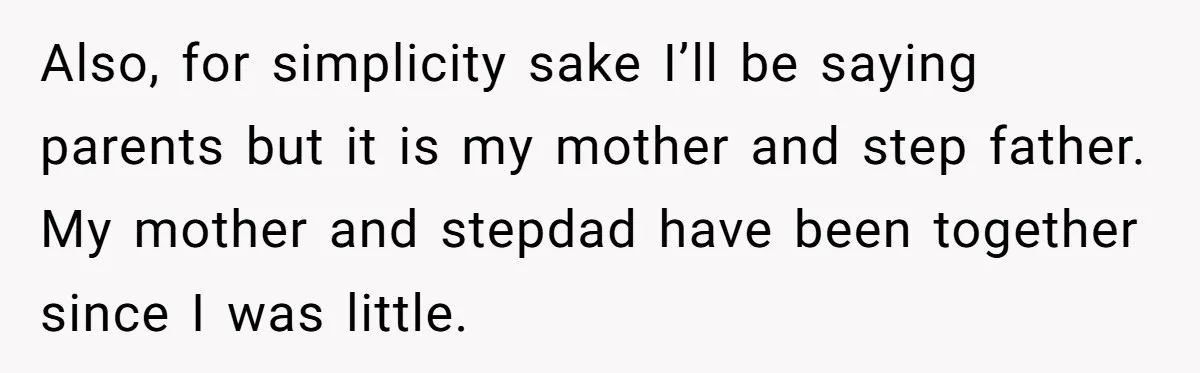 Also, for simplicity sake I’ll be saying parents but it is my mother and step father. My mother and stepdad have been together since I was little.