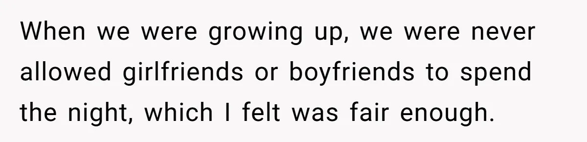 When we were growing up, we were never allowed girlfriends or boyfriends to spend the night, which I felt was fair enough.
