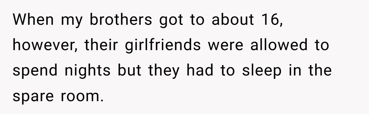 When my brothers got to about 16, however, their girlfriends were allowed to spend nights but they had to sleep in the spare room.