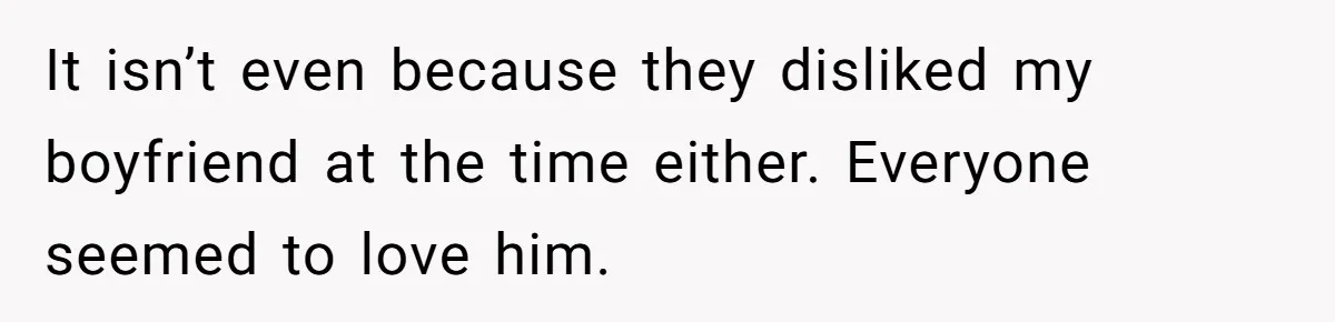 It isn’t even because they disliked my boyfriend at the time either. Everyone seemed to love him.