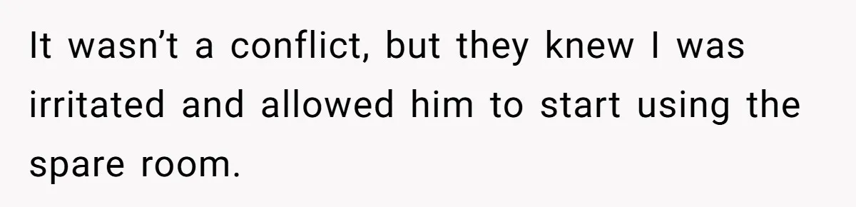It wasn’t a conflict, but they knew I was irritated and allowed him to start using the spare room.