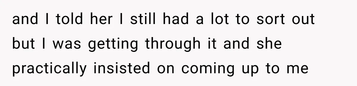 and I told her I still had a lot to sort out but I was getting through it and she practically insisted on coming up to me
