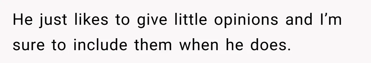 He just likes to give little opinions and I’m sure to include them when he does.
