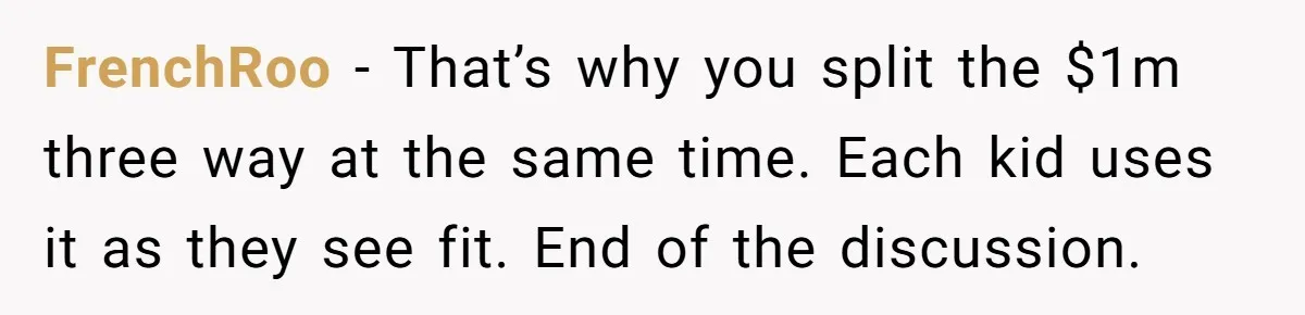 FrenchRoo − That’s why you split the $1m three way at the same time. Each kid uses it as they see fit. End of the discussion.